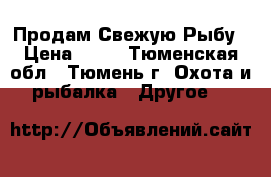 Продам Свежую Рыбу › Цена ­ 50 - Тюменская обл., Тюмень г. Охота и рыбалка » Другое   